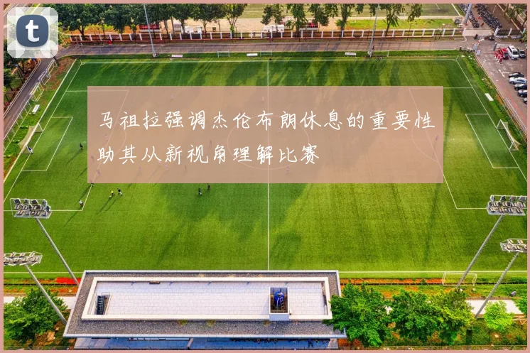 马祖拉强调杰伦布朗休息的重要性助其从新视角理解比赛