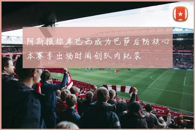 阿斯报称库巴西成为巴萨后防核心本赛季出场时间创队内纪录