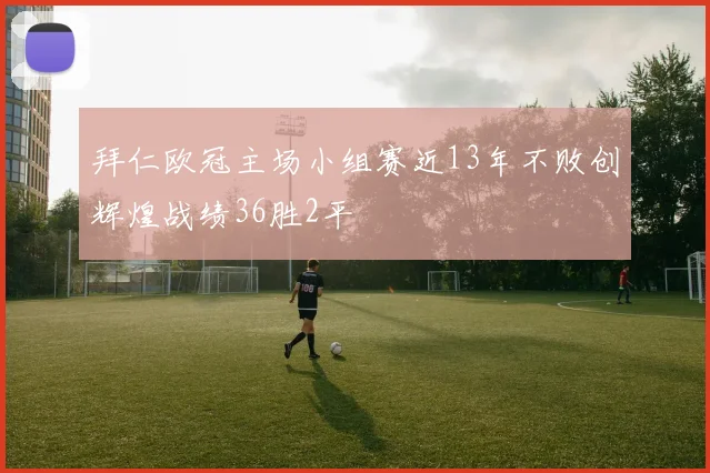 拜仁欧冠主场小组赛近13年不败创辉煌战绩36胜2平