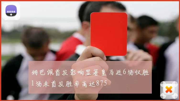 姆巴佩首发影响显著皇马近6场仅胜1场未首发胜率高达875