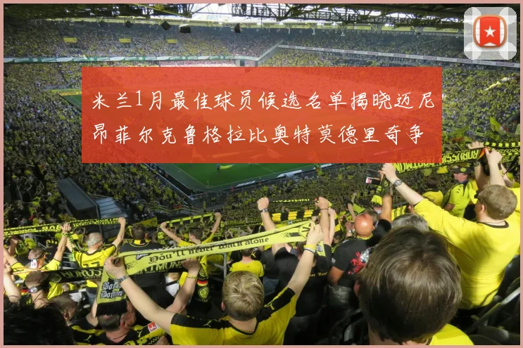 米兰1月最佳球员候选名单揭晓迈尼昂菲尔克鲁格拉比奥特莫德里奇争夺荣誉