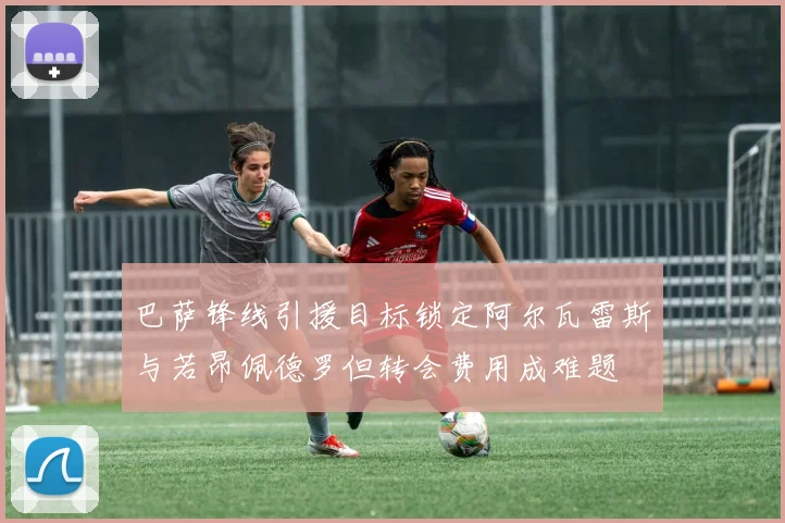 巴萨锋线引援目标锁定阿尔瓦雷斯与若昂佩德罗但转会费用成难题