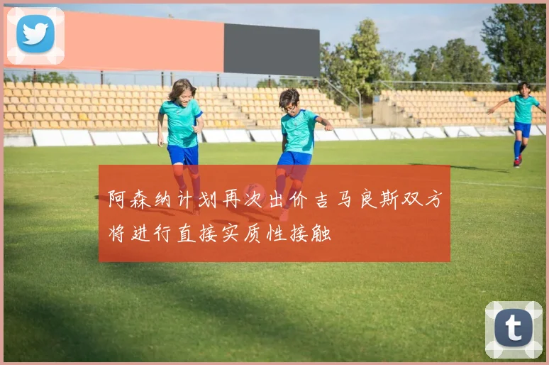 阿森纳计划再次出价吉马良斯双方将进行直接实质性接触