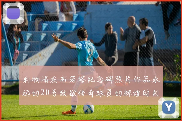 利物浦发布若塔纪念碑照片作品永远的20号致敬传奇球员的辉煌时刻