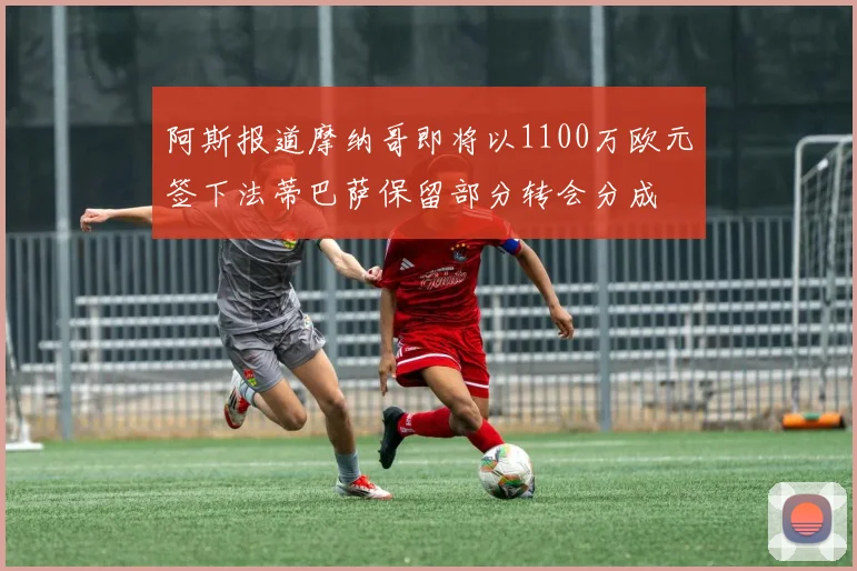 阿斯报道摩纳哥即将以1100万欧元签下法蒂巴萨保留部分转会分成