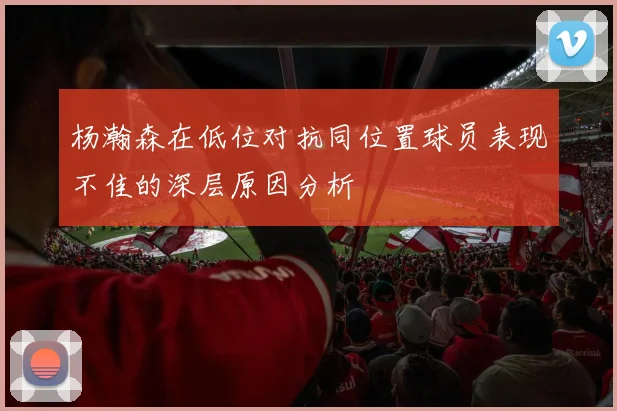 杨瀚森在低位对抗同位置球员表现不佳的深层原因分析