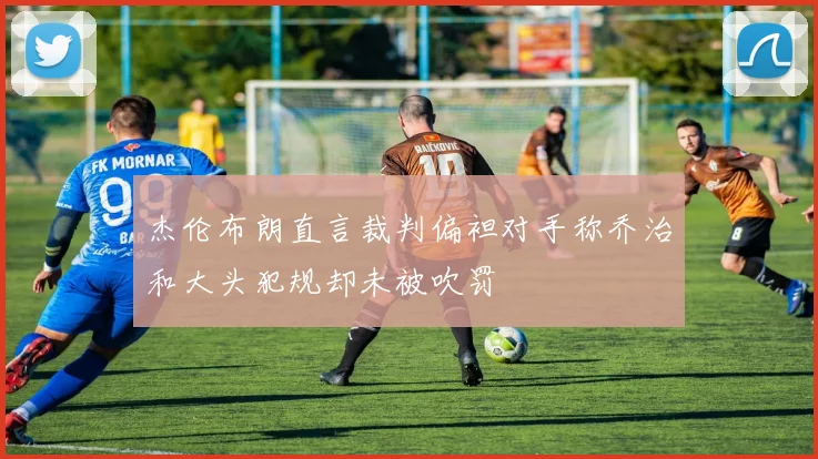 杰伦布朗直言裁判偏袒对手称乔治和大头犯规却未被吹罚