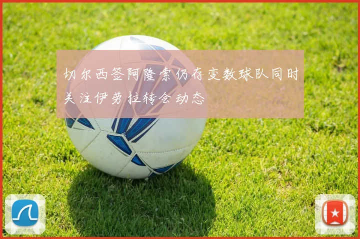 切尔西签阿隆索仍存变数球队同时关注伊劳拉转会动态