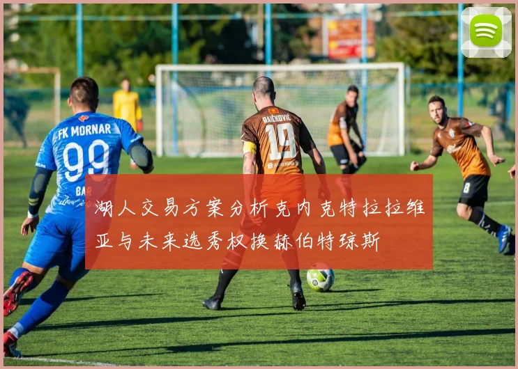 湖人交易方案分析克内克特拉拉维亚与未来选秀权换赫伯特琼斯