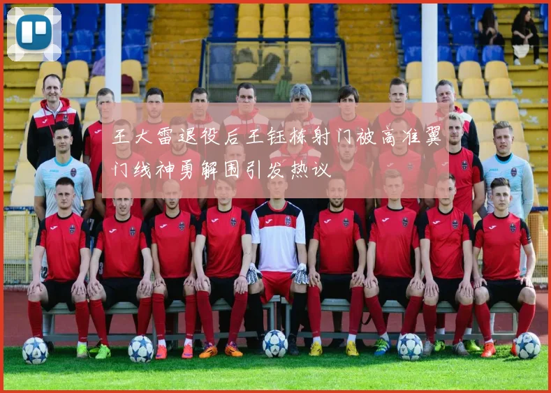 王大雷退役后王钰栋射门被高准翼门线神勇解围引发热议