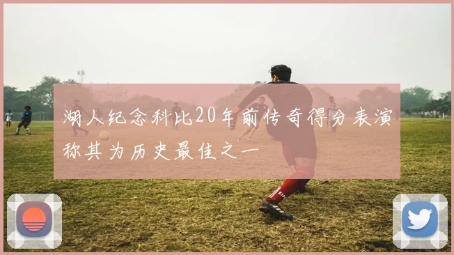 湖人纪念科比20年前传奇得分表演称其为历史最佳之一