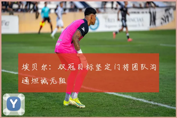 埃贝尔：双冠目标坚定门将团队沟通坦诚无阻