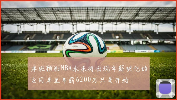库班预测NBA未来将出现年薪破亿的合同库里年薪6200万只是开始