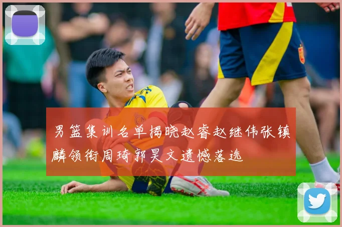 男篮集训名单揭晓赵睿赵继伟张镇麟领衔周琦郭昊文遗憾落选