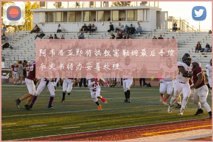 阿韦洛亚即将执教富勒姆最后手续和文书待办妥善处理
