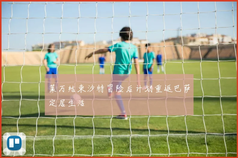 莱万结束沙特冒险后计划重返巴萨定居生活