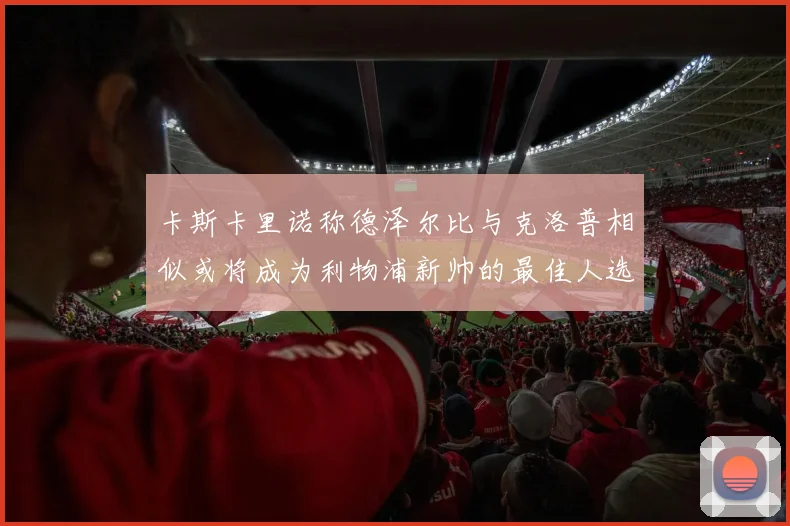 卡斯卡里诺称德泽尔比与克洛普相似或将成为利物浦新帅的最佳人选