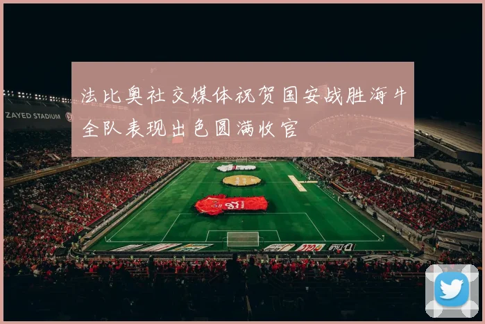 法比奥社交媒体祝贺国安战胜海牛全队表现出色圆满收官