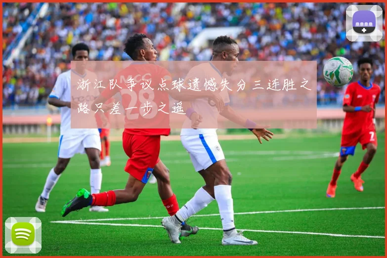 浙江队争议点球遗憾失分三连胜之路只差一步之遥
