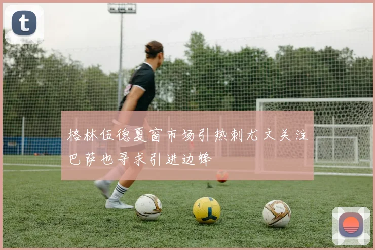 格林伍德夏窗市场引热刺尤文关注巴萨也寻求引进边锋