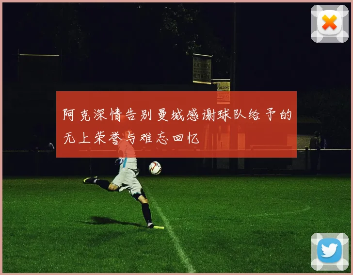 阿克深情告别曼城感谢球队给予的无上荣誉与难忘回忆