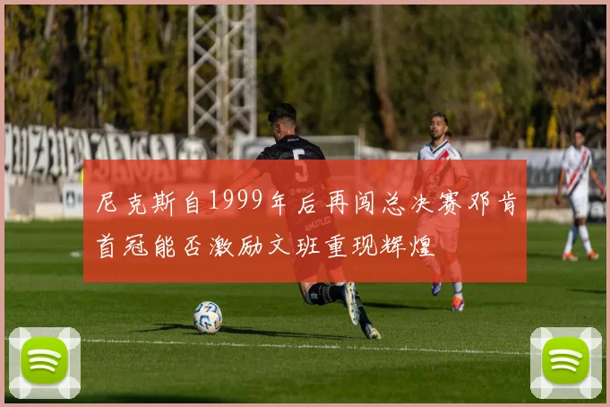 尼克斯自1999年后再闯总决赛邓肯首冠能否激励文班重现辉煌