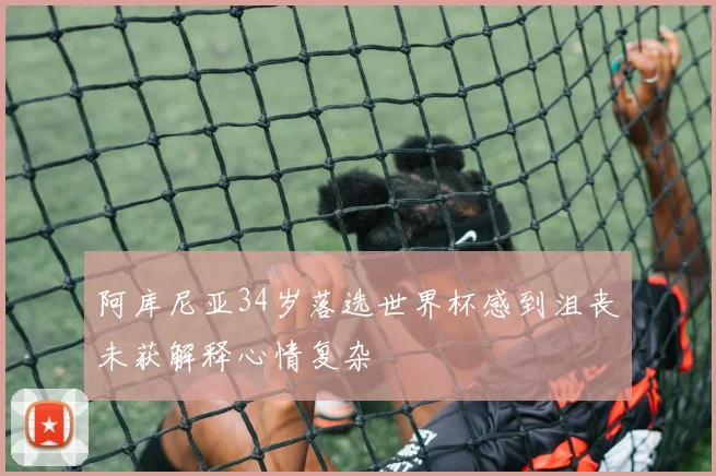 阿库尼亚34岁落选世界杯感到沮丧未获解释心情复杂