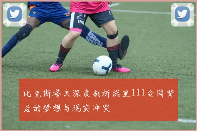 比克斯塔夫深度剖析诺里111合同背后的梦想与现实冲突