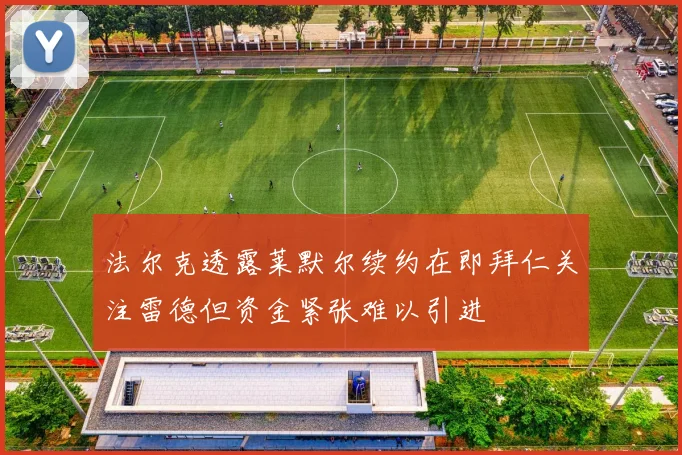法尔克透露莱默尔续约在即拜仁关注雷德但资金紧张难以引进